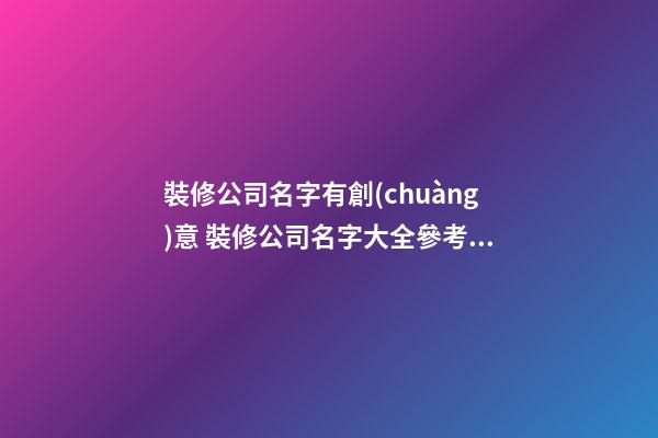 裝修公司名字有創(chuàng)意 裝修公司名字大全參考免費